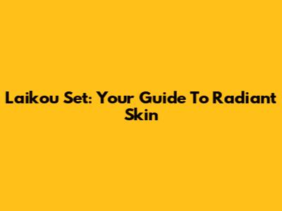Laikou Set: Your Guide To Radiant Skin