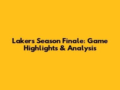 Lakers Season Finale: Game Highlights & Analysis