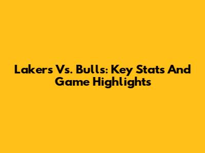 Lakers Vs. Bulls: Key Stats And Game Highlights
