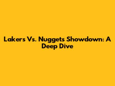 Lakers Vs. Nuggets Showdown: A Deep Dive