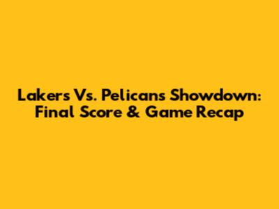 Lakers Vs. Pelicans Showdown: Final Score & Game Recap