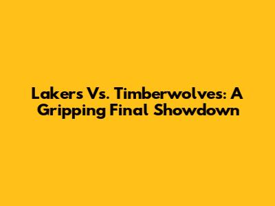 Lakers Vs. Timberwolves: A Gripping Final Showdown