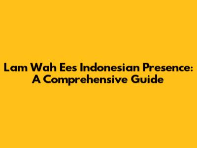 Lam Wah Ee's Indonesian Presence: A Comprehensive Guide