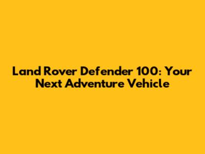 Land Rover Defender 100: Your Next Adventure Vehicle