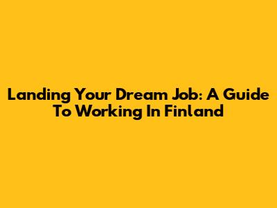 Landing Your Dream Job: A Guide To Working In Finland