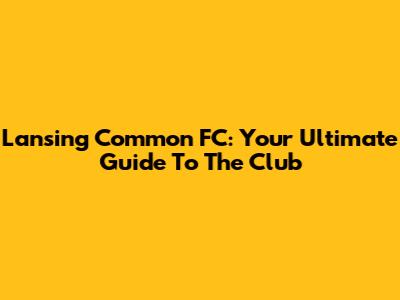 Lansing Common FC: Your Ultimate Guide To The Club