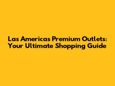 Las Americas Premium Outlets: Your Ultimate Shopping Guide