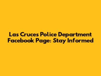 Las Cruces Police Department Facebook Page: Stay Informed