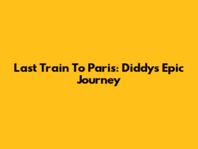 Last Train To Paris: Diddy's Epic Journey