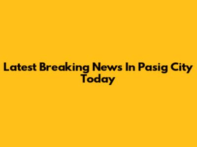 Latest Breaking News In Pasig City Today