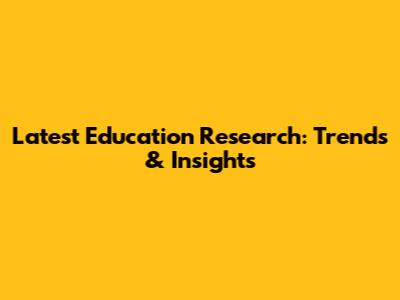 Latest Education Research: Trends & Insights