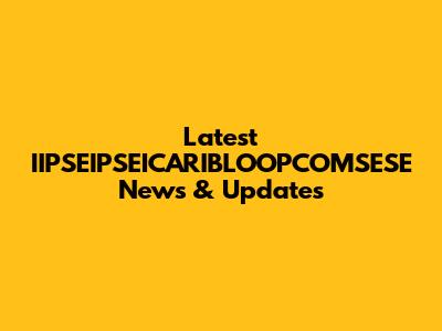 Latest IIPSEIPSEICARIBLOOPCOMSESE News & Updates