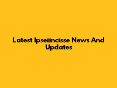 Latest Ipseiincisse News And Updates