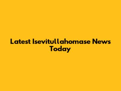 Latest Isevitullahomase News Today