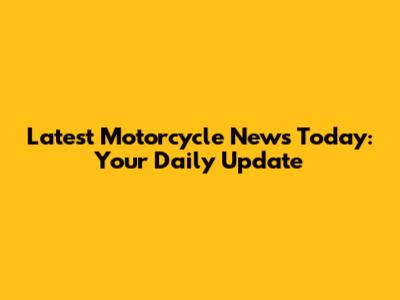 Latest Motorcycle News Today: Your Daily Update