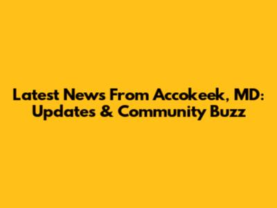 Latest News From Accokeek, MD: Updates & Community Buzz