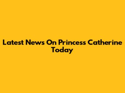 Latest News On Princess Catherine Today