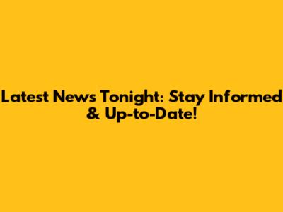 Latest News Tonight: Stay Informed & Up-to-Date!