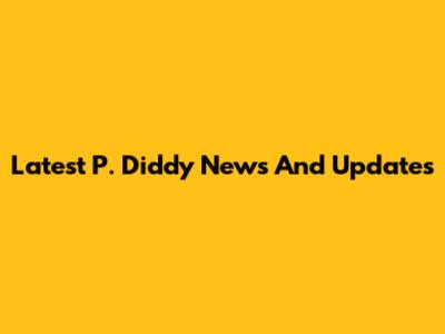 Latest P. Diddy News And Updates