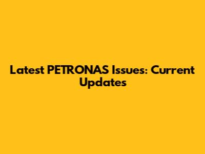 Latest PETRONAS Issues: Current Updates