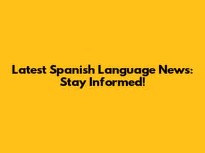 Latest Spanish Language News: Stay Informed!