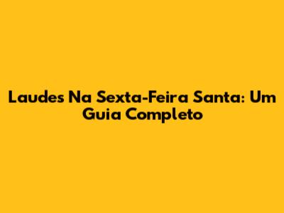 Laudes Na Sexta-Feira Santa: Um Guia Completo