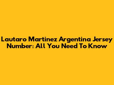 Lautaro Martinez Argentina Jersey Number: All You Need To Know