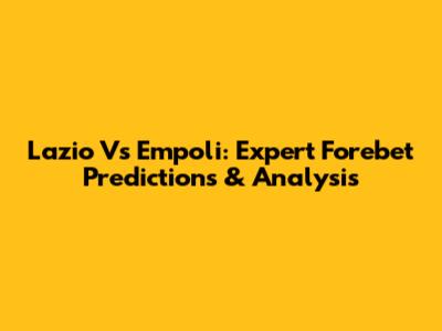 Lazio Vs Empoli: Expert Forebet Predictions & Analysis