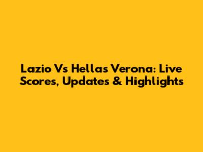 Lazio Vs Hellas Verona: Live Scores, Updates & Highlights