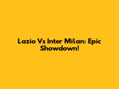 Lazio Vs Inter Milan: Epic Showdown!