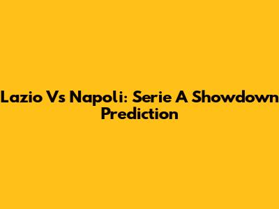 Lazio Vs Napoli: Serie A Showdown Prediction
