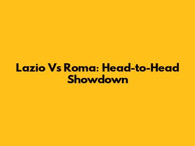 Lazio Vs Roma: Head-to-Head Showdown
