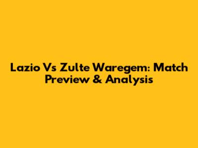 Lazio Vs Zulte Waregem: Match Preview & Analysis