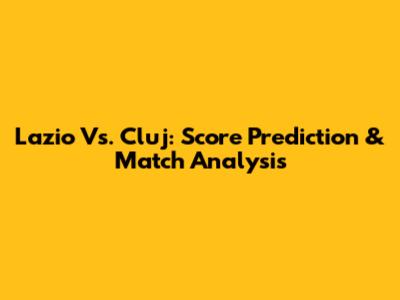 Lazio Vs. Cluj: Score Prediction & Match Analysis