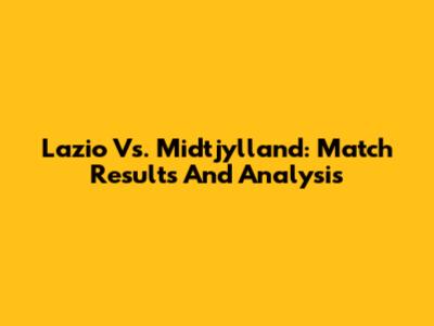 Lazio Vs. Midtjylland: Match Results And Analysis