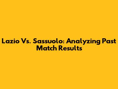 Lazio Vs. Sassuolo: Analyzing Past Match Results