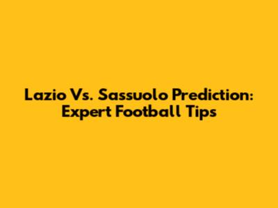 Lazio Vs. Sassuolo Prediction: Expert Football Tips
