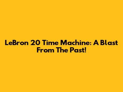 LeBron 20 Time Machine: A Blast From The Past!