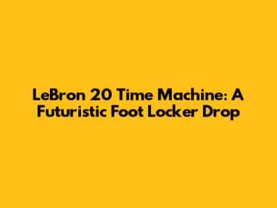 LeBron 20 Time Machine: A Futuristic Foot Locker Drop