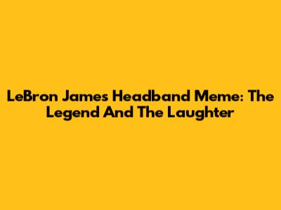 LeBron James Headband Meme: The Legend And The Laughter