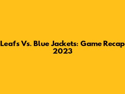 Leafs Vs. Blue Jackets: Game Recap 2023