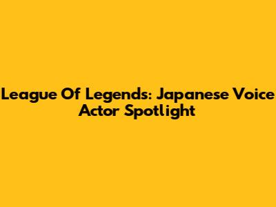 League Of Legends: Japanese Voice Actor Spotlight