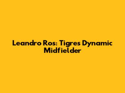 Leandro Ros: Tigres' Dynamic Midfielder