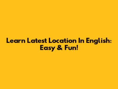 Learn 'Latest Location' In English: Easy & Fun!