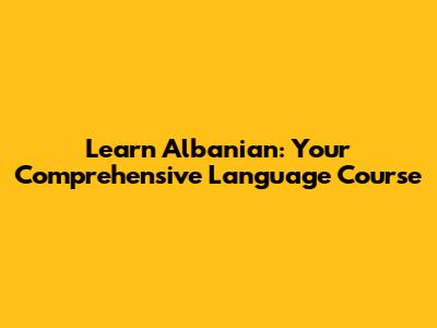 Learn Albanian: Your Comprehensive Language Course