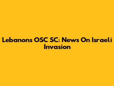 Lebanon's OSC SC: News On Israeli Invasion
