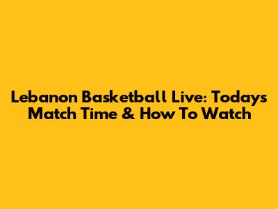 Lebanon Basketball Live: Today's Match Time & How To Watch