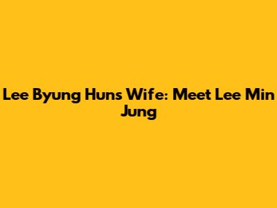 Lee Byung Hun's Wife: Meet Lee Min Jung