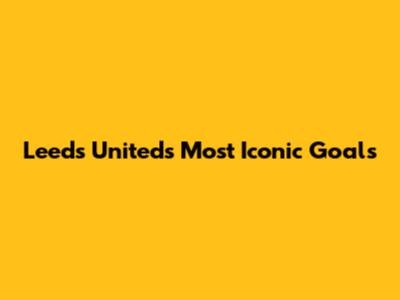 Leeds United's Most Iconic Goals