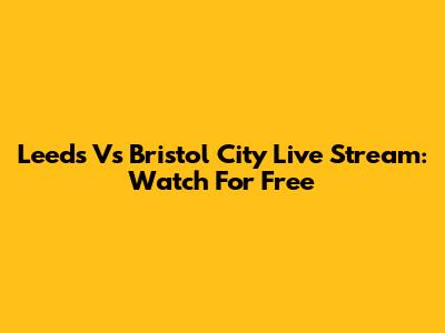 Leeds Vs Bristol City Live Stream: Watch For Free